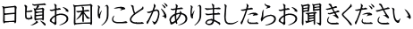 日頃お困りことがありましたらお聞きください