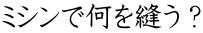ミシンで何を縫う？ 