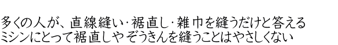  多くの人が、直線縫い・裾直し・雑巾を縫うだけと答える ミシンにとって裾直しやぞうきんを縫うことはやさしくない　　　
