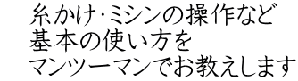 　糸かけ・ミシンの操作など 　基本の使い方を 　マンツーマンでお教えします